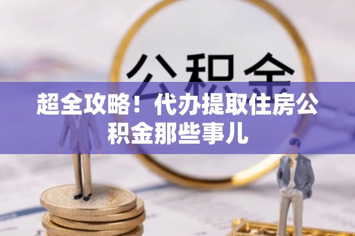乐东超全攻略！代办提取住房公积金那些事儿
