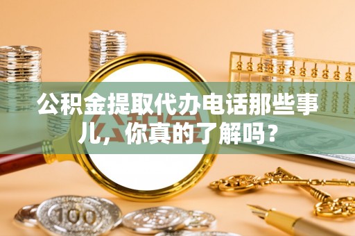 乐东公积金提取代办电话那些事儿，你真的了解吗？