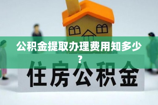 乐东公积金提取办理费用知多少？