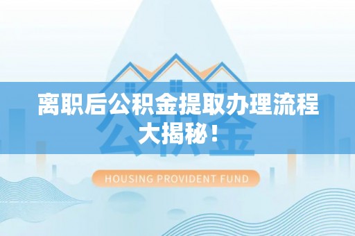 乐东离职后公积金提取办理流程大揭秘！