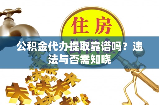 乐东公积金代办提取靠谱吗？违法与否需知晓