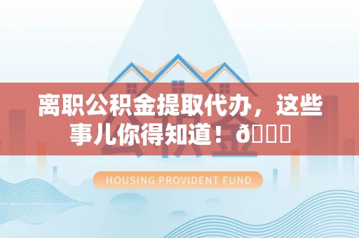 乐东离职公积金提取代办，这些事儿你得知道！😎