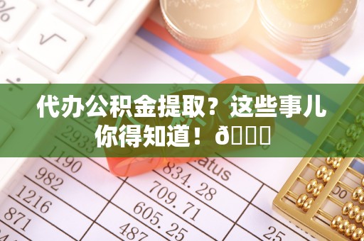 乐东代办公积金提取？这些事儿你得知道！😎