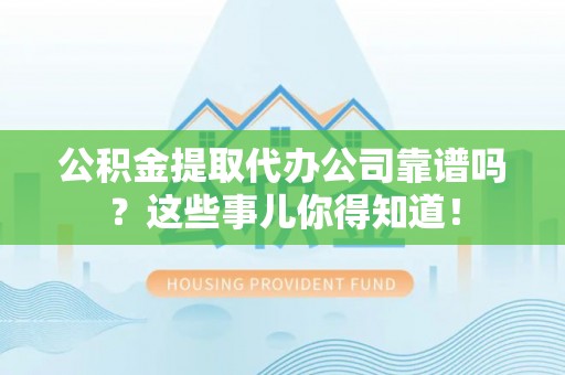 乐东公积金提取代办公司靠谱吗？这些事儿你得知道！