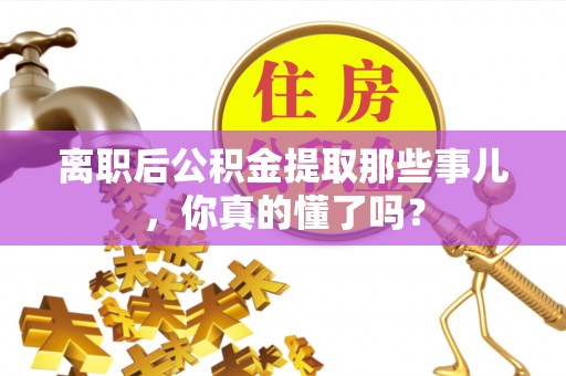 乐东离职后公积金提取那些事儿，你真的懂了吗？