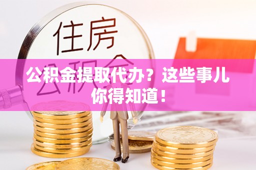 乐东公积金提取代办？这些事儿你得知道！