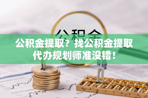 乐东公积金提取？找公积金提取代办规划师准没错！