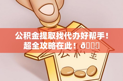 乐东公积金提取找代办好帮手！超全攻略在此！😎
