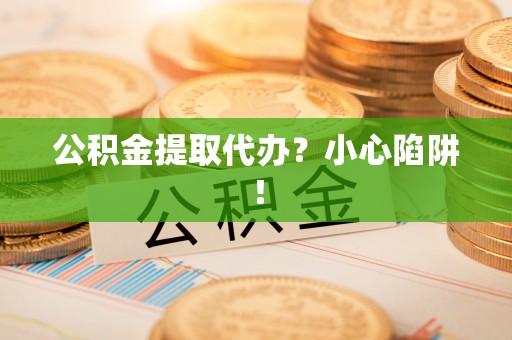 乐东公积金提取代办？小心陷阱！