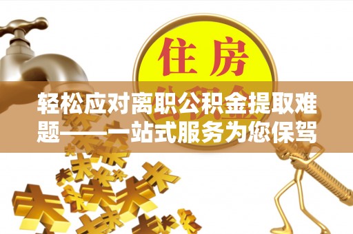 乐东轻松应对离职公积金提取难题——一站式服务为您保驾护航