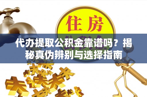乐东代办提取公积金靠谱吗？揭秘真伪辨别与选择指南