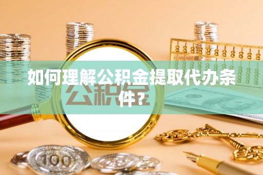 乐东如何理解公积金提取代办条件？