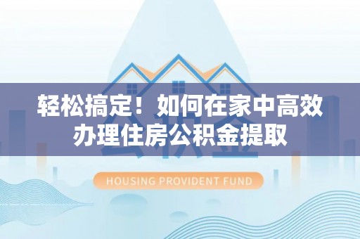 乐东轻松搞定！如何在家中高效办理住房公积金提取