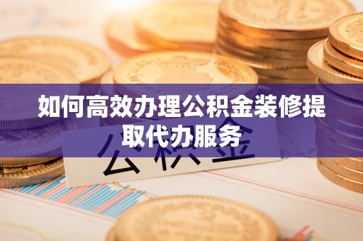 乐东如何高效办理公积金装修提取代办服务