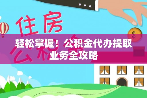 乐东轻松掌握！公积金代办提取业务全攻略