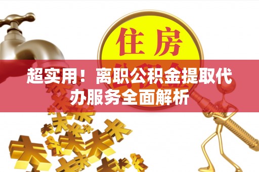 乐东超实用！离职公积金提取代办服务全面解析