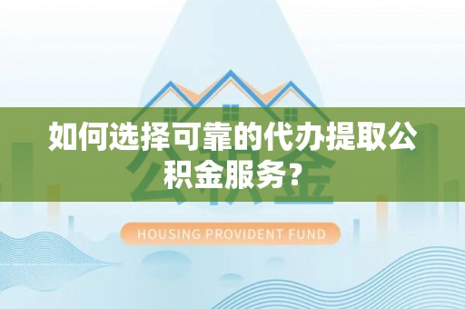 乐东如何选择可靠的代办提取公积金服务？