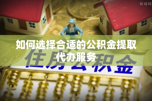 乐东如何选择合适的公积金提取代办服务