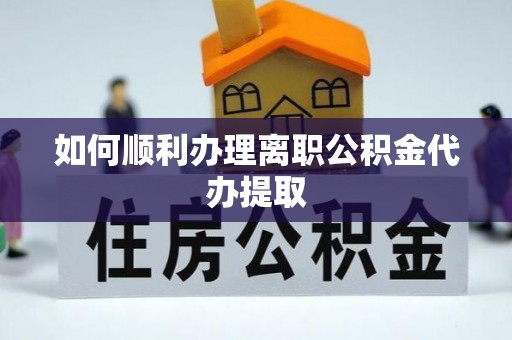 乐东如何顺利办理离职公积金代办提取