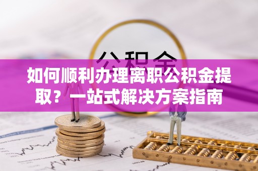 乐东如何顺利办理离职公积金提取？一站式解决方案指南