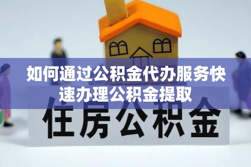乐东如何通过公积金代办服务快速办理公积金提取