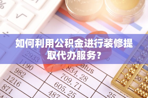 乐东如何利用公积金进行装修提取代办服务？