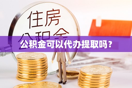 乐东公积金可以代办提取吗？