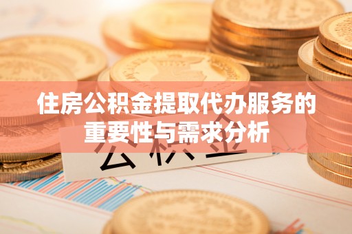 乐东住房公积金提取代办服务的重要性与需求分析