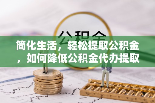 乐东简化生活，轻松提取公积金，如何降低公积金代办提取的费用？