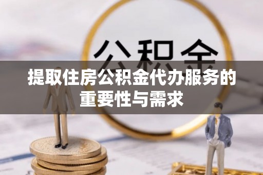 乐东提取住房公积金代办服务的重要性与需求
