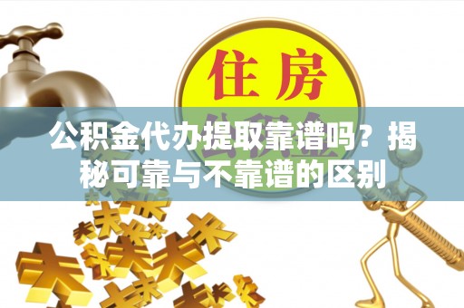 乐东公积金代办提取靠谱吗？揭秘可靠与不靠谱的区别