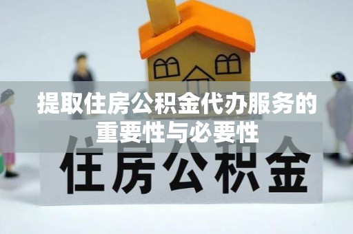 乐东提取住房公积金代办服务的重要性与必要性