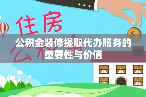 乐东公积金装修提取代办服务的重要性与价值