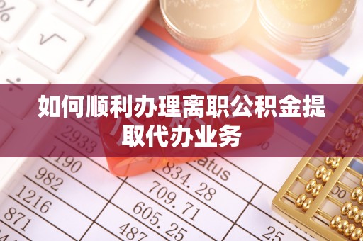 乐东如何顺利办理离职公积金提取代办业务