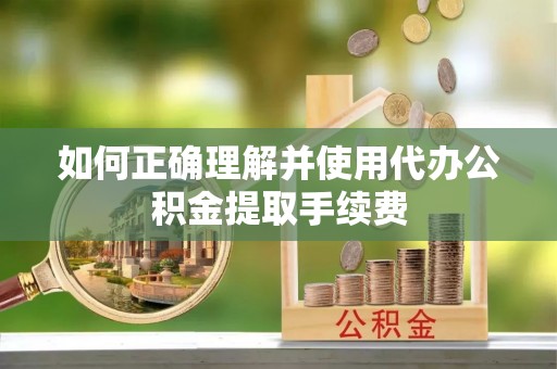 乐东如何正确理解并使用代办公积金提取手续费