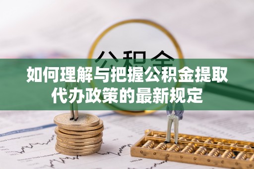 乐东如何理解与把握公积金提取代办政策的最新规定