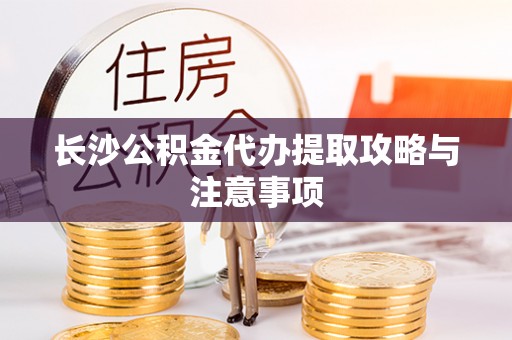 乐东长沙公积金代办提取攻略与注意事项