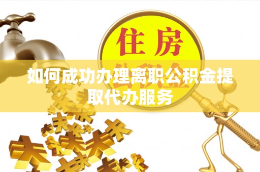 乐东如何成功办理离职公积金提取代办服务
