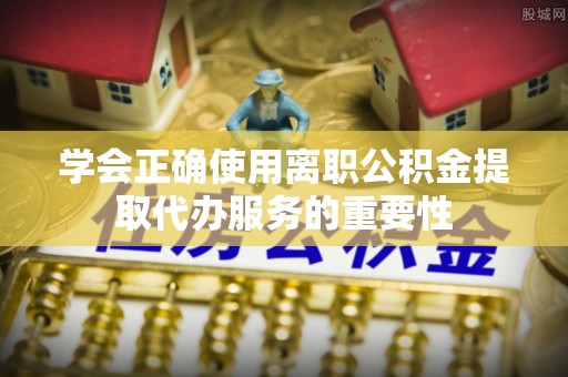 乐东学会正确使用离职公积金提取代办服务的重要性