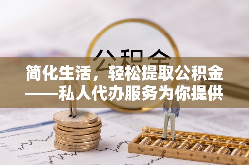 乐东简化生活，轻松提取公积金——私人代办服务为你提供便利