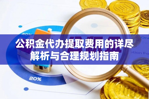 乐东公积金代办提取费用的详尽解析与合理规划指南