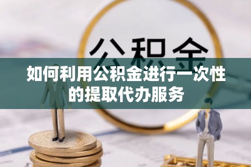 乐东如何利用公积金进行一次性的提取代办服务