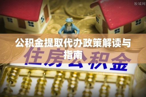 乐东公积金提取代办政策解读与指南