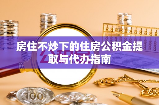 乐东房住不炒下的住房公积金提取与代办指南