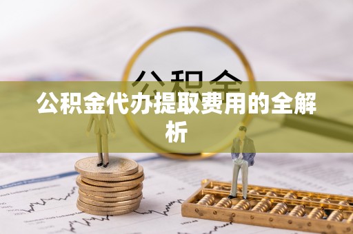 乐东公积金代办提取费用的全解析