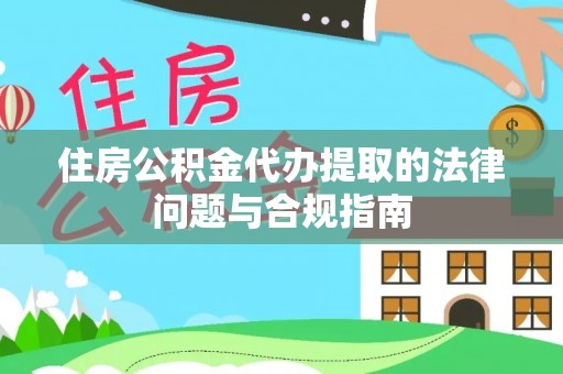乐东住房公积金代办提取的法律问题与合规指南