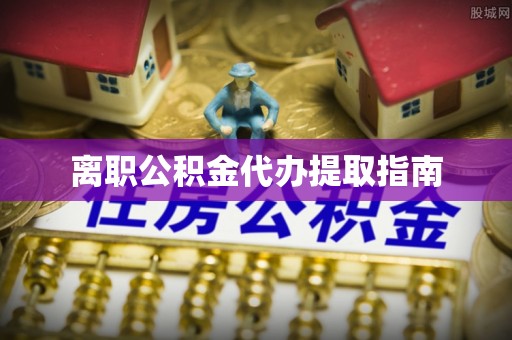 乐东离职公积金代办提取指南