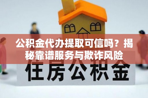 乐东公积金代办提取可信吗？揭秘靠谱服务与欺诈风险
